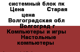 системный блок пк › Цена ­ 2 500 › Старая цена ­ 2 500 - Волгоградская обл., Волгоград г. Компьютеры и игры » Настольные компьютеры   